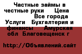 Частные займы в честные руки!  › Цена ­ 2 000 000 - Все города Услуги » Бухгалтерия и финансы   . Амурская обл.,Благовещенск г.